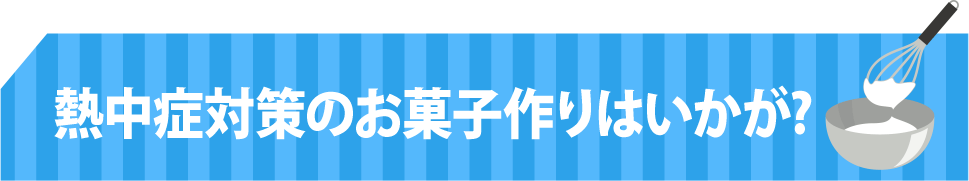 熱中症対策のお菓子作りはいかが？